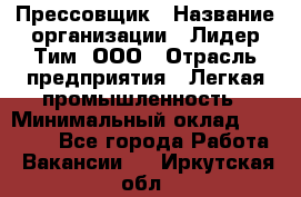 Прессовщик › Название организации ­ Лидер Тим, ООО › Отрасль предприятия ­ Легкая промышленность › Минимальный оклад ­ 27 000 - Все города Работа » Вакансии   . Иркутская обл.